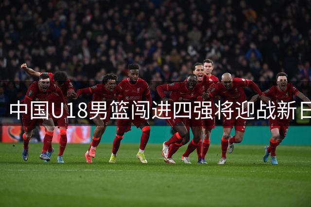 中国U18男篮闯进四强将迎战新日胜者