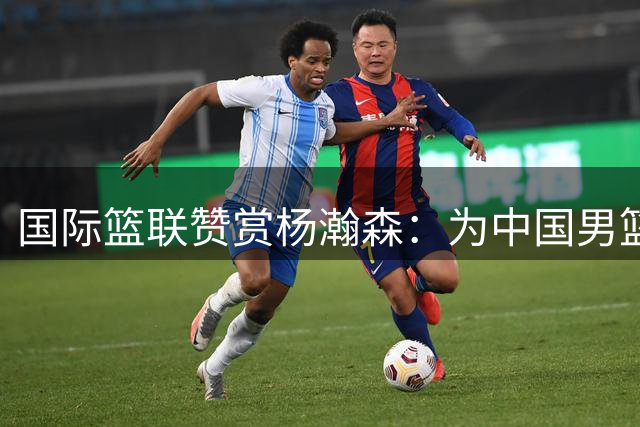 国际篮联赞赏杨瀚森：为中国男篮未来增加更多可能性