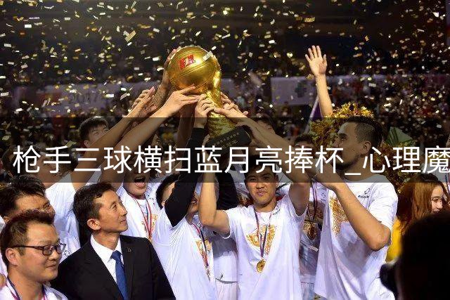 枪手三球横扫蓝月亮捧杯 心理魔咒终破除
