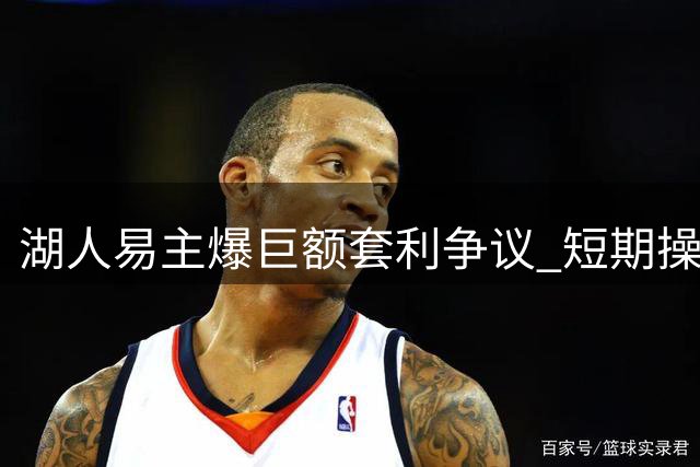 湖人易主爆巨额套利争议 短期操盘引发管理质疑