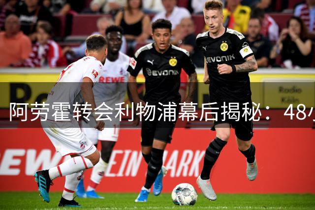 阿劳霍转会利物浦幕后揭秘：48小时完成关键谈判