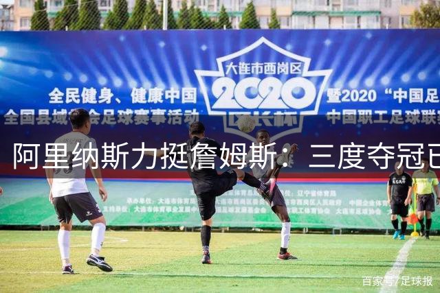 阿里纳斯力挺詹姆斯：三度夺冠已证巨星搭档实力