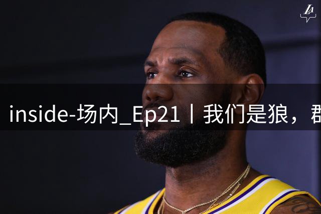inside-场内 Ep21丨我们是狼，群狼！